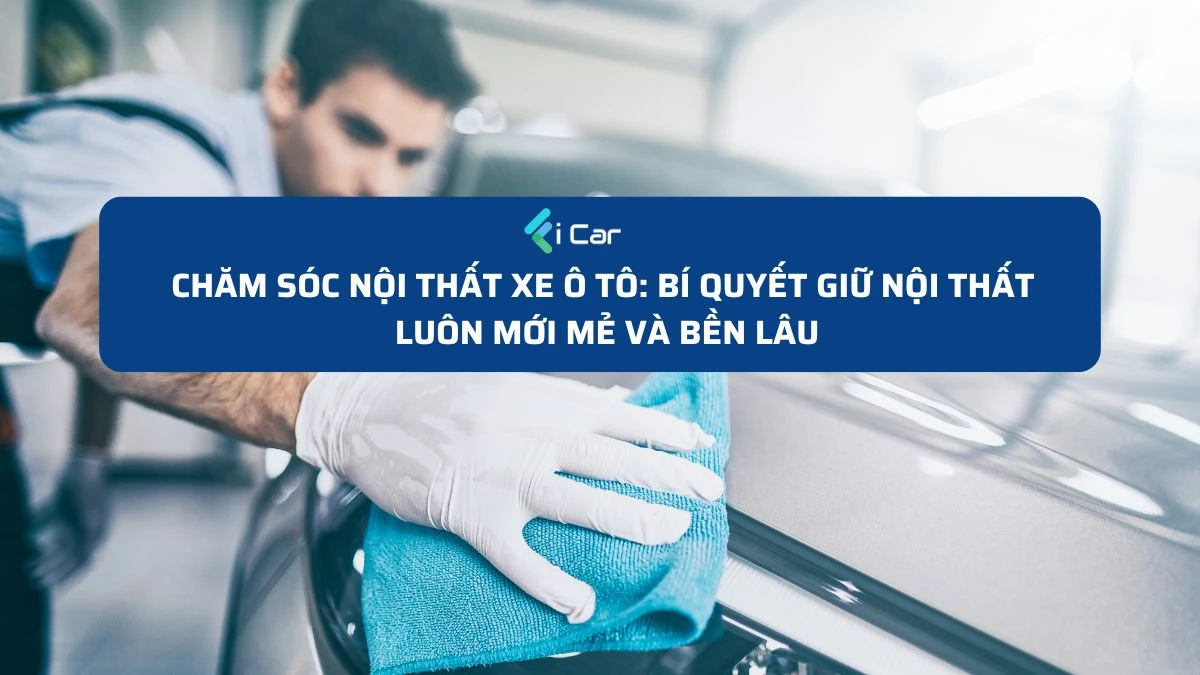 Chăm Sóc Nội Thất Xe Ô Tô: Bí Quyết Giữ Nội Thất Luôn Mới Mẻ Và Bền Lâu